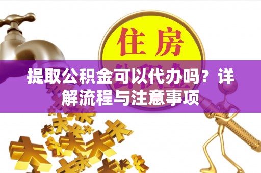 保山提取公积金可以代办吗？详解流程与注意事项