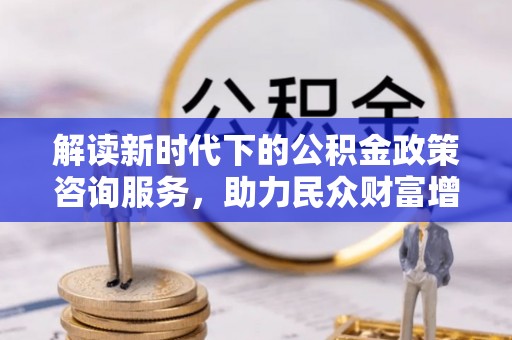 保山解读新时代下的公积金政策咨询服务，助力民众财富增值与安居梦想