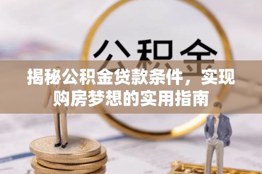 保山揭秘公积金贷款条件，实现购房梦想的实用指南