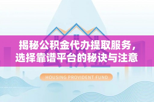 保山揭秘公积金代办提取服务，选择靠谱平台的秘诀与注意事项