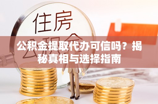 保山公积金提取代办可信吗？揭秘真相与选择指南