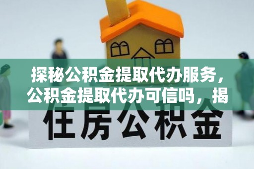 保山探秘公积金提取代办服务，公积金提取代办可信吗，揭秘真相与选择指南