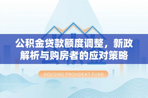 保山公积金贷款额度调整，新政解析与购房者的应对策略