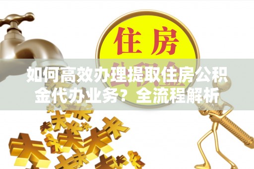 保山如何高效办理提取住房公积金代办业务？全流程解析