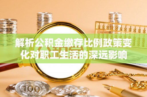 保山解析公积金缴存比例政策变化对职工生活的深远影响