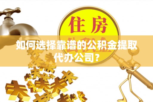 保山如何选择靠谱的公积金提取代办公司？