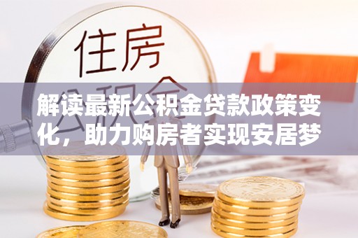 保山解读最新公积金贷款政策变化，助力购房者实现安居梦想