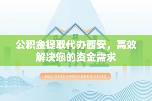 保山公积金提取代办西安，高效解决您的资金需求