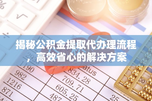 保山揭秘公积金提取代办理流程，高效省心的解决方案