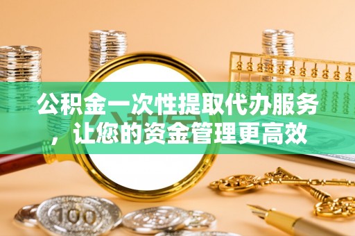 保山公积金一次性提取代办服务，让您的资金管理更高效