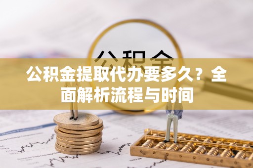 保山公积金提取代办要多久？全面解析流程与时间