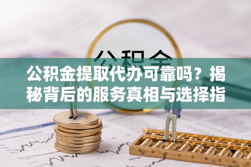保山公积金提取代办可靠吗？揭秘背后的服务真相与选择指南