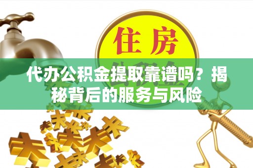 保山代办公积金提取靠谱吗？揭秘背后的服务与风险