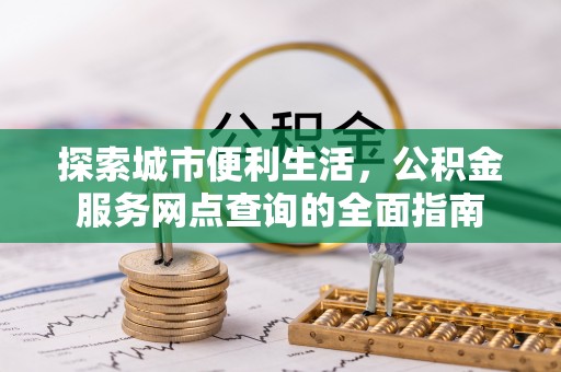 保山探索城市便利生活，公积金服务网点查询的全面指南