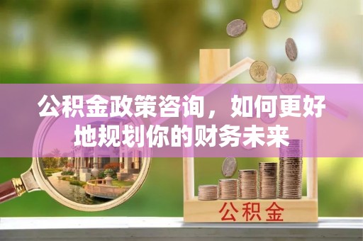 保山公积金政策咨询，如何更好地规划你的财务未来