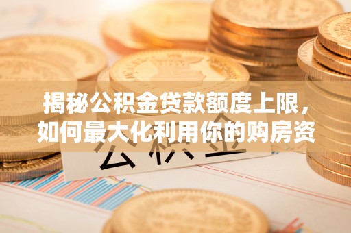 保山揭秘公积金贷款额度上限，如何最大化利用你的购房资金？