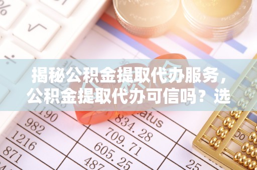保山揭秘公积金提取代办服务，公积金提取代办可信吗？选择前你需要知道的真相