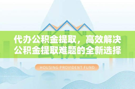 保山代办公积金提取，高效解决公积金提取难题的全新选择