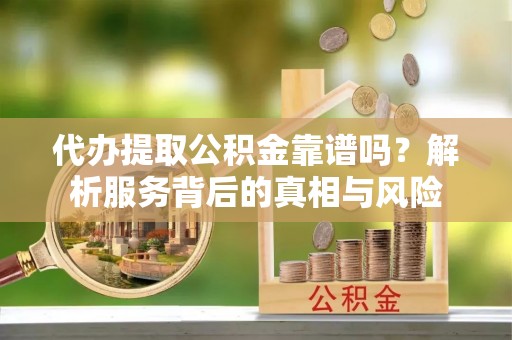 保山代办提取公积金靠谱吗？解析服务背后的真相与风险