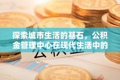 保山探索城市生活的基石，公积金管理中心在现代生活中的重要角色