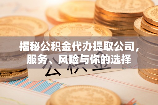 保山揭秘公积金代办提取公司，服务、风险与你的选择