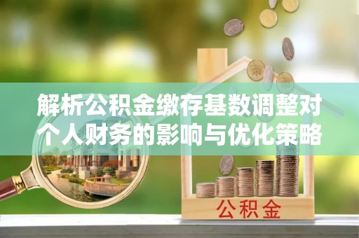 保山解析公积金缴存基数调整对个人财务的影响与优化策略