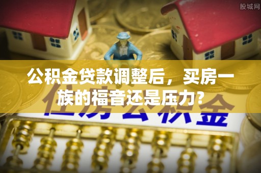 保山公积金贷款调整后，买房一族的福音还是压力？