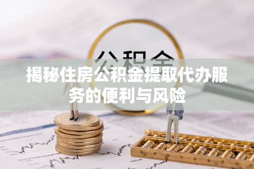 保山揭秘住房公积金提取代办服务的便利与风险