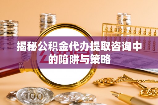 保山揭秘公积金代办提取咨询中的陷阱与策略