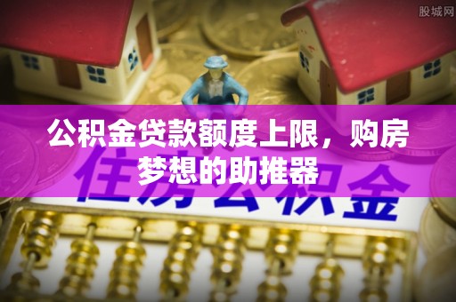 保山公积金贷款额度上限，购房梦想的助推器