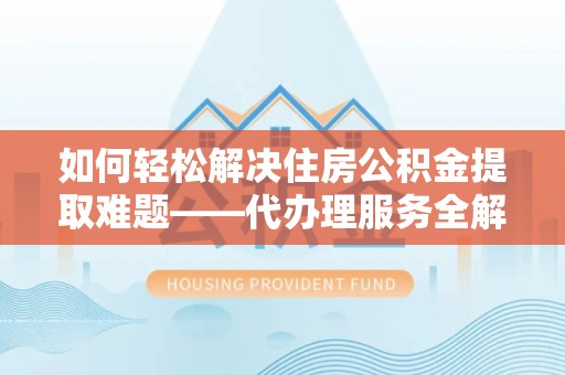 保山如何轻松解决住房公积金提取难题——代办理服务全解析