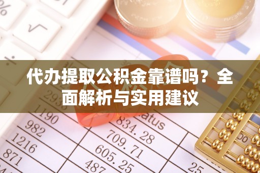 保山代办提取公积金靠谱吗？全面解析与实用建议