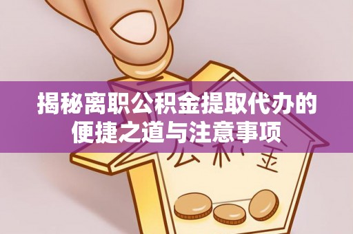 保山揭秘离职公积金提取代办的便捷之道与注意事项