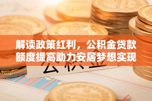 保山解读政策红利，公积金贷款额度提高助力安居梦想实现