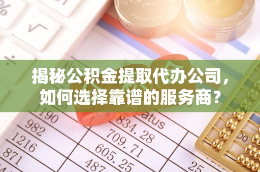 保山揭秘公积金提取代办公司，如何选择靠谱的服务商？