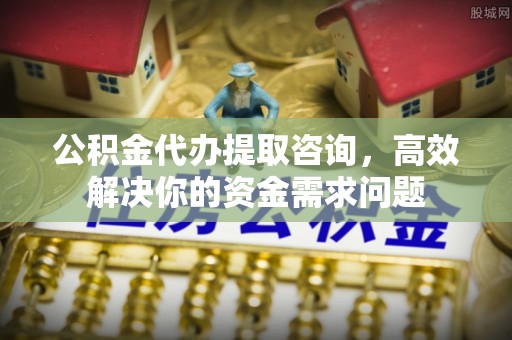 保山公积金代办提取咨询，高效解决你的资金需求问题