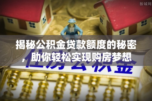 保山揭秘公积金贷款额度的秘密，助你轻松实现购房梦想