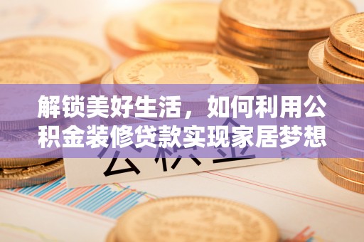 保山解锁美好生活，如何利用公积金装修贷款实现家居梦想