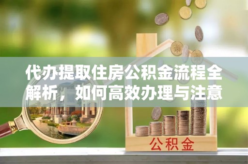 保山代办提取住房公积金流程全解析，如何高效办理与注意事项