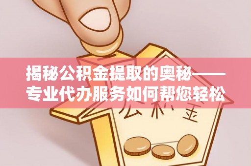 保山揭秘公积金提取的奥秘——专业代办服务如何帮您轻松搞定