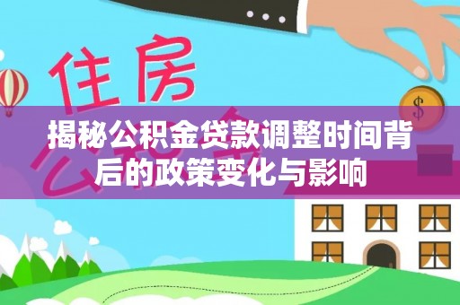 保山揭秘公积金贷款调整时间背后的政策变化与影响