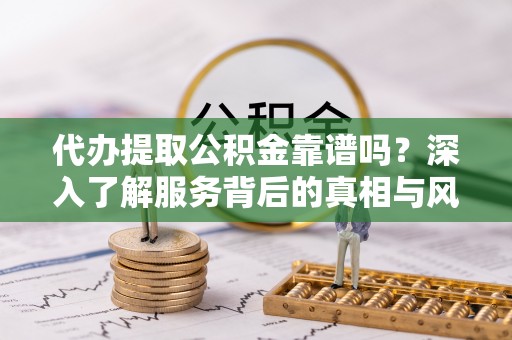 保山代办提取公积金靠谱吗？深入了解服务背后的真相与风险