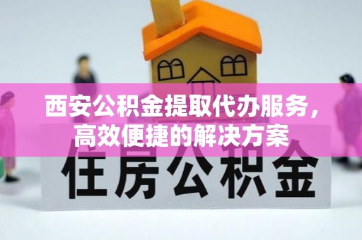 保山西安公积金提取代办服务，高效便捷的解决方案