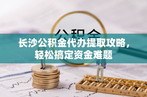 保山长沙公积金代办提取攻略，轻松搞定资金难题