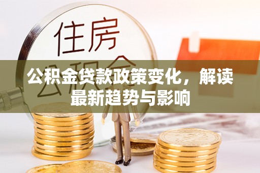 保山公积金贷款政策变化，解读最新趋势与影响