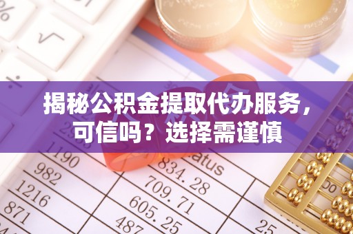 保山揭秘公积金提取代办服务，可信吗？选择需谨慎