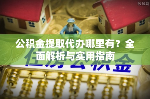 保山公积金提取代办哪里有？全面解析与实用指南