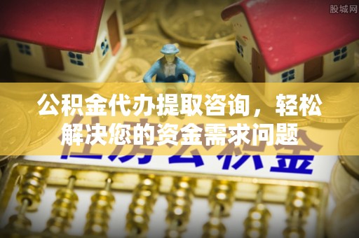 保山公积金代办提取咨询，轻松解决您的资金需求问题