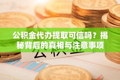 保山公积金代办提取可信吗？揭秘背后的真相与注意事项