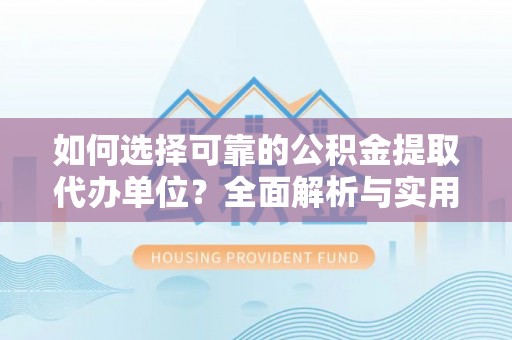 保山如何选择可靠的公积金提取代办单位？全面解析与实用建议